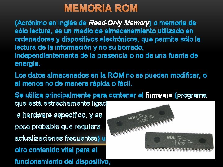 MEMORIA ROM (Acrónimo en inglés de Read-Only Memory) o memoria de sólo lectura, es