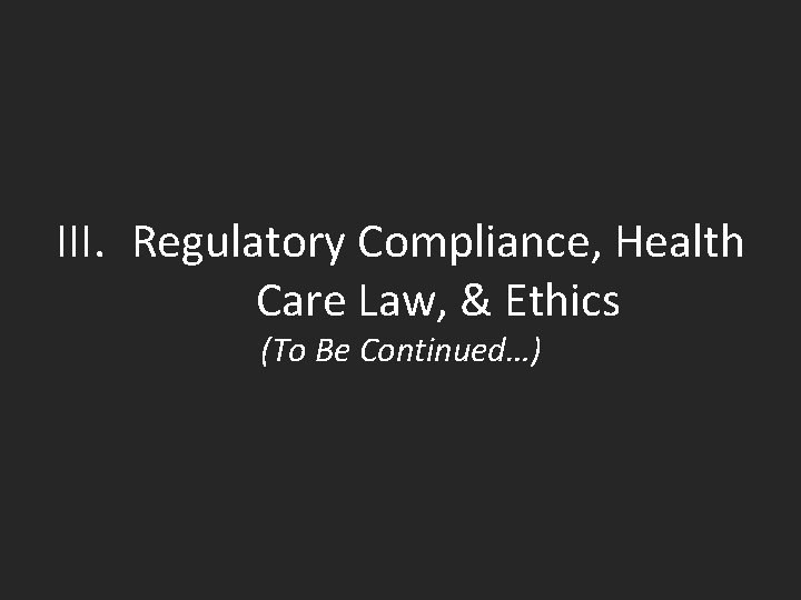 III. Regulatory Compliance, Health Care Law, & Ethics (To Be Continued…) 