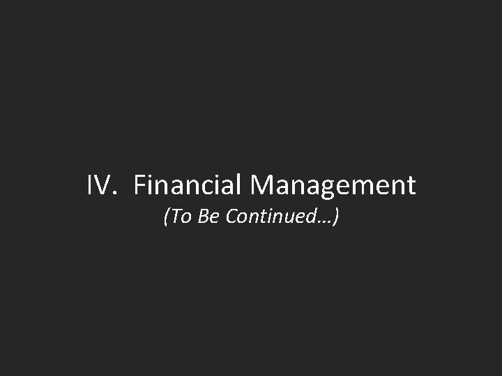 IV. Financial Management (To Be Continued…) 