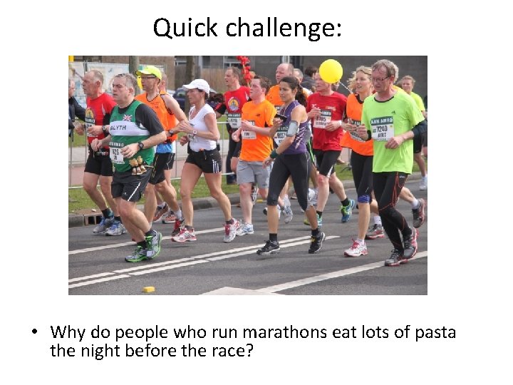 Quick challenge: • Why do people who run marathons eat lots of pasta the