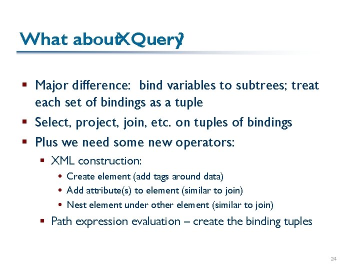 What about. XQuery? § Major difference: bind variables to subtrees; treat each set of