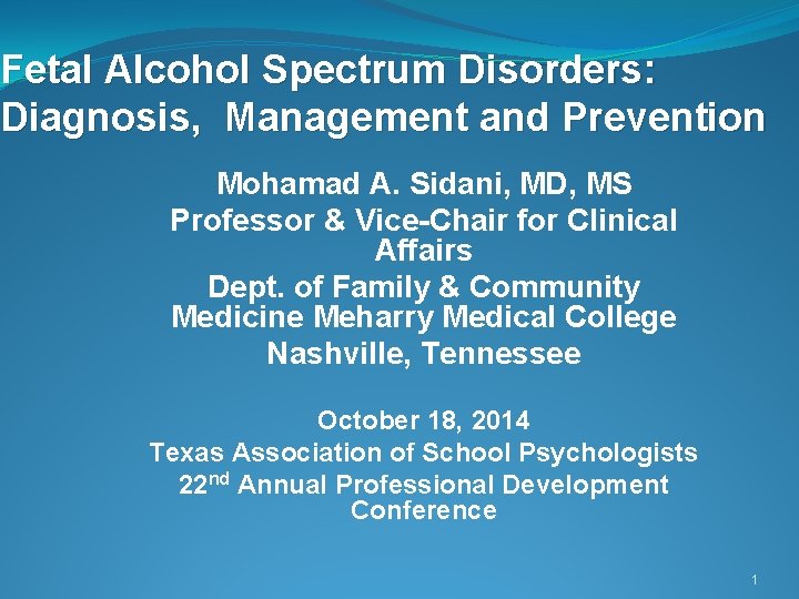 Fetal Alcohol Spectrum Disorders: Diagnosis, Management and Prevention Mohamad A. Sidani, MD, MS Professor Fetal Alcohol Spectrum Disorders: Diagnosis, Management and Prevention Mohamad A. Sidani, MD, MS Professor