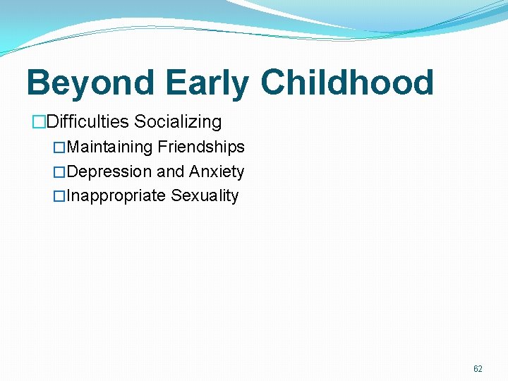Beyond Early Childhood �Difficulties Socializing �Maintaining Friendships �Depression and Anxiety �Inappropriate Sexuality 62 Beyond Early Childhood �Difficulties Socializing �Maintaining Friendships �Depression and Anxiety �Inappropriate Sexuality 62