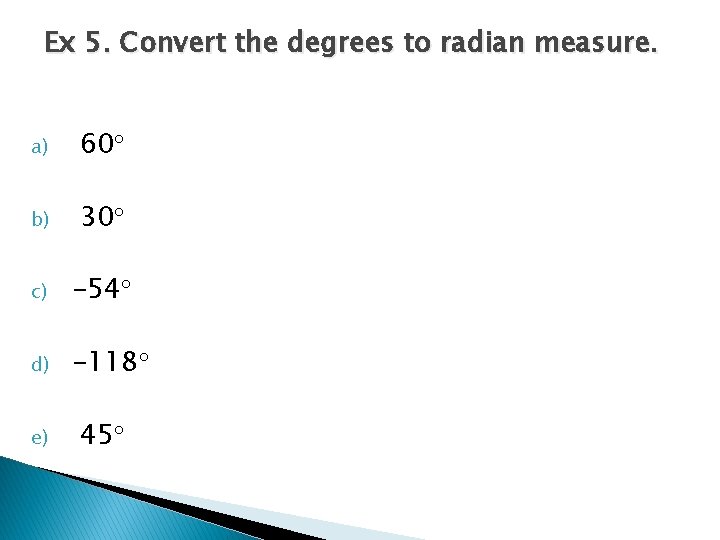 Ex 5. Convert the degrees to radian measure. a) 60 b) 30 c) -54 Ex 5. Convert the degrees to radian measure. a) 60 b) 30 c) -54