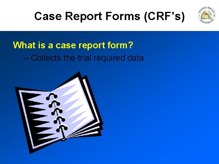 Case Report Forms (CRF’s) What is a case report form? – Collects the trial