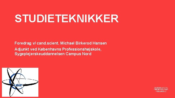 STUDIETEKNIKKER Foredrag v/ cand. scient. Michael Birkerod Hansen Adjunkt ved Københavns Professionshøjskole, Sygeplejerskeuddannelsen Campus