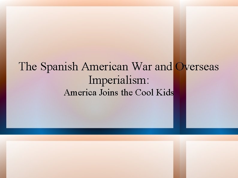 The Spanish American War and Overseas Imperialism: America Joins the Cool Kids 