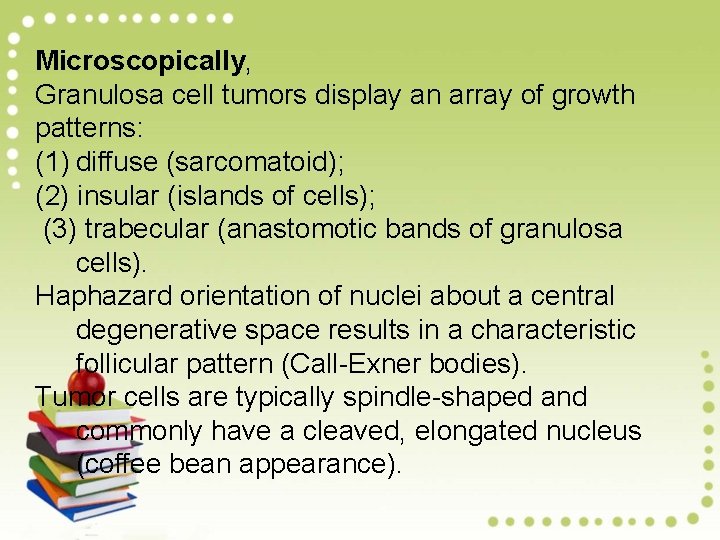 Microscopically, Granulosa cell tumors display an array of growth patterns: (1) diffuse (sarcomatoid); (2)