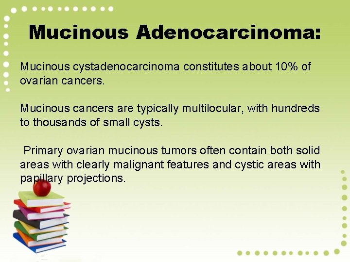 Mucinous Adenocarcinoma: Mucinous cystadenocarcinoma constitutes about 10% of ovarian cancers. Mucinous cancers are typically