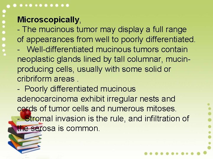 Microscopically, - The mucinous tumor may display a full range of appearances from well