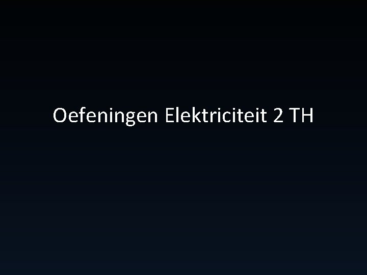 Oefeningen Elektriciteit 2 TH Oefeningen Elektriciteit 2 TH