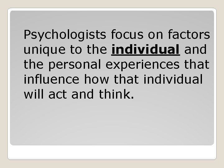 Psychologists focus on factors unique to the individual and the personal experiences that influence