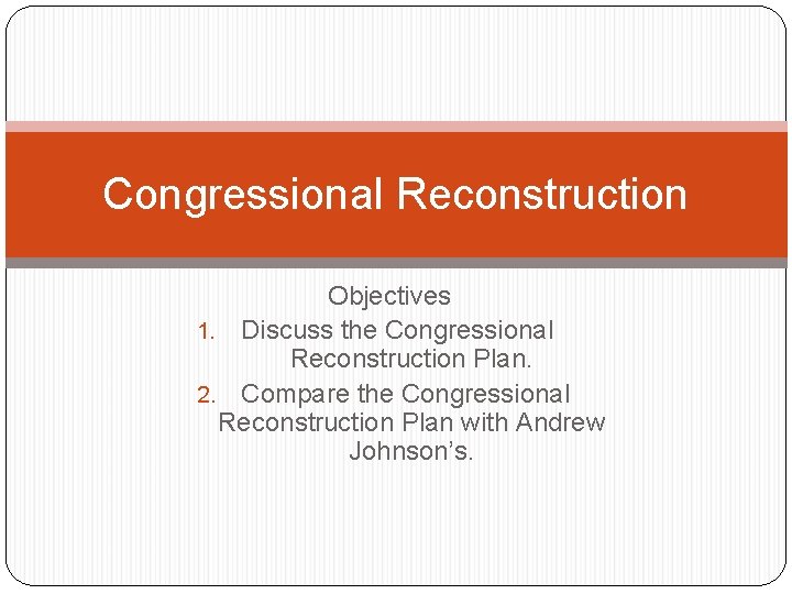 Congressional Reconstruction Objectives 1. Discuss the Congressional Reconstruction Plan. 2. Compare the Congressional Reconstruction