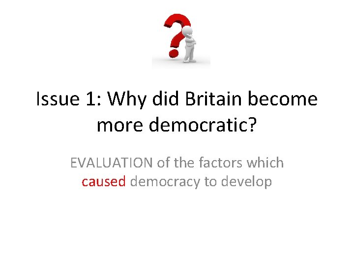 Issue 1: Why did Britain become more democratic? EVALUATION of the factors which caused