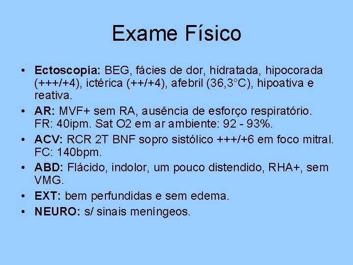 Exame Físico • Ectoscopia: BEG, fácies de dor, hidratada, hipocorada (+++/+4), ictérica (++/+4), afebril