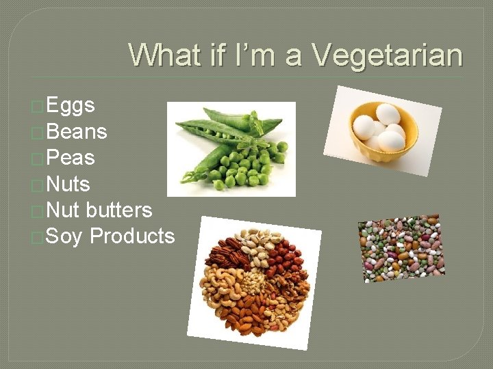 What if I’m a Vegetarian �Eggs �Beans �Peas �Nut butters �Soy Products 