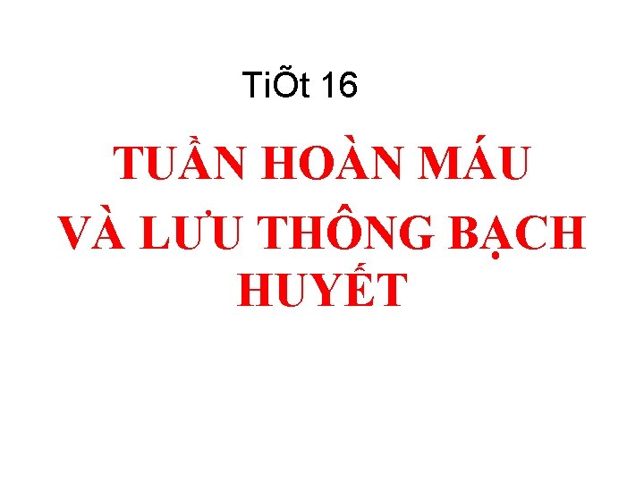 TiÕt 16 TUẦN HOÀN MÁU VÀ LƯU THÔNG BẠCH HUYẾT 