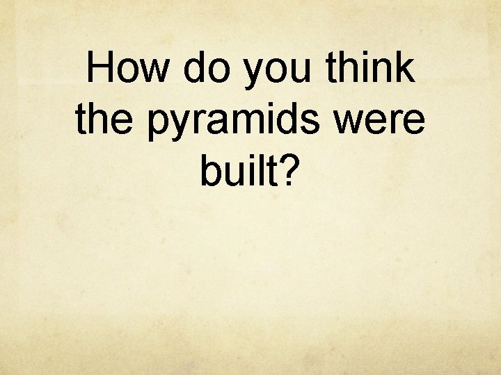 How do you think the pyramids were built? 