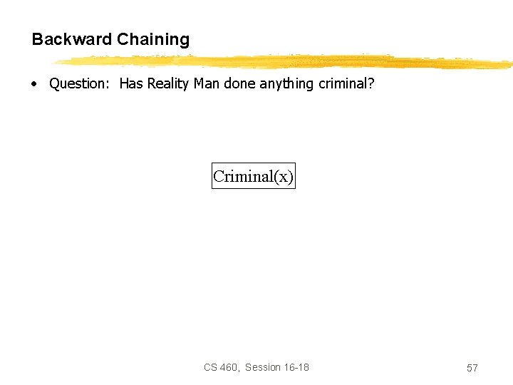 Backward Chaining • Question: Has Reality Man done anything criminal? Criminal(x) CS 460, Session