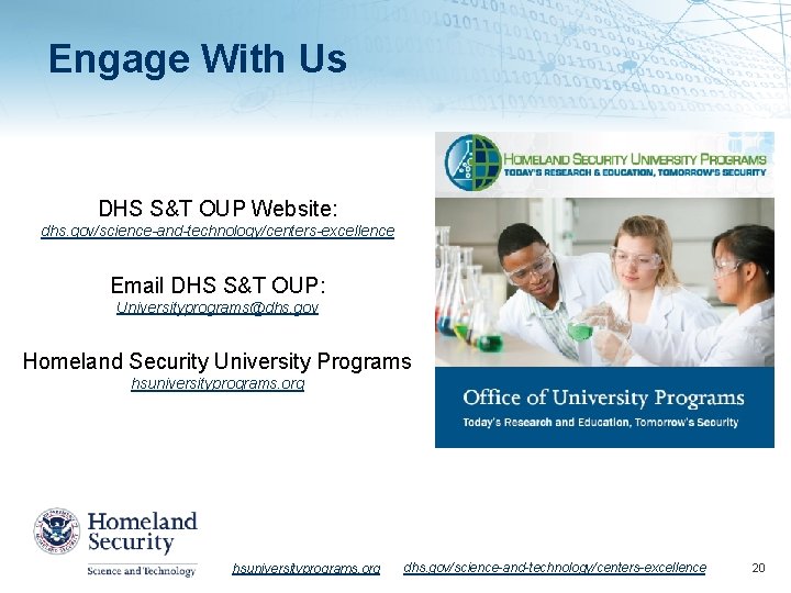 Engage With Us DHS S&T OUP Website: dhs. gov/science-and-technology/centers-excellence Email DHS S&T OUP: Universityprograms@dhs.