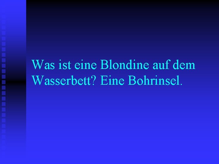 Was ist eine Blondine auf dem Wasserbett? Eine Bohrinsel. 