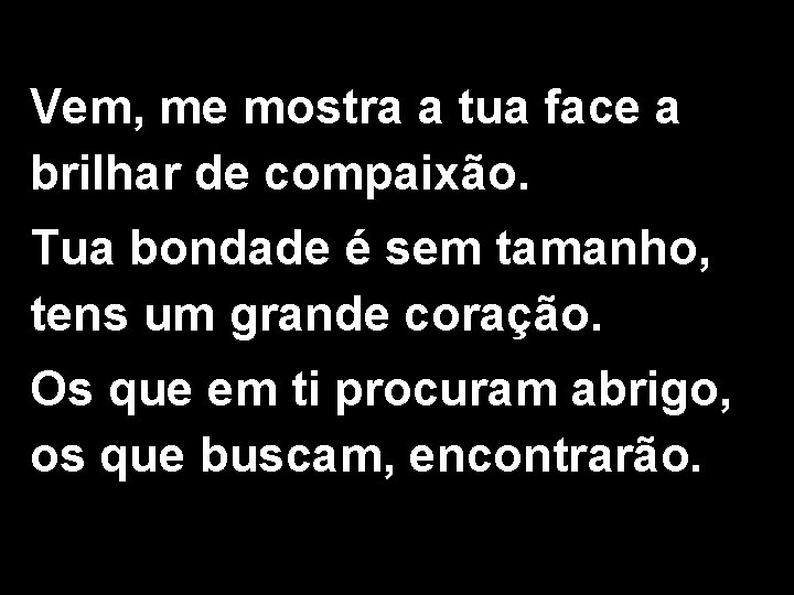 Vem, me mostra a tua face a brilhar de compaixão. Tua bondade é sem