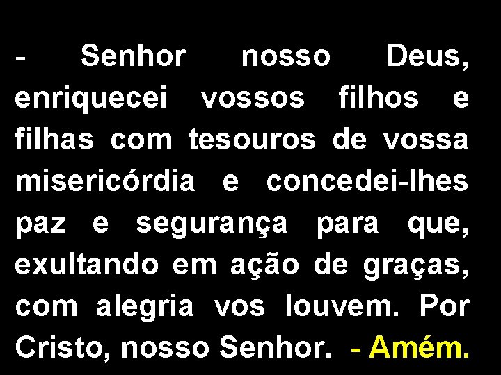 Senhor nosso Deus, enriquecei vossos filhos e filhas com tesouros de vossa misericórdia e