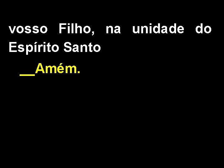 vosso Filho, na unidade do Espírito Santo __Amém. 