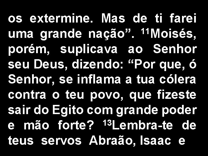 os extermine. Mas de ti farei uma grande nação”. 11 Moisés, porém, suplicava ao