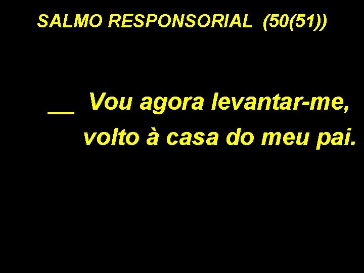 SALMO RESPONSORIAL (50(51)) __ Vou agora levantar-me, volto à casa do meu pai. 