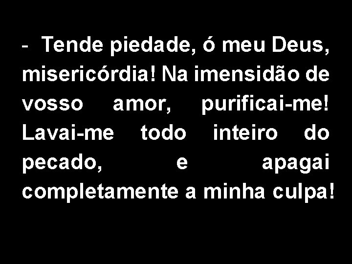 - Tende piedade, ó meu Deus, misericórdia! Na imensidão de vosso amor, purificai-me! Lavai-me