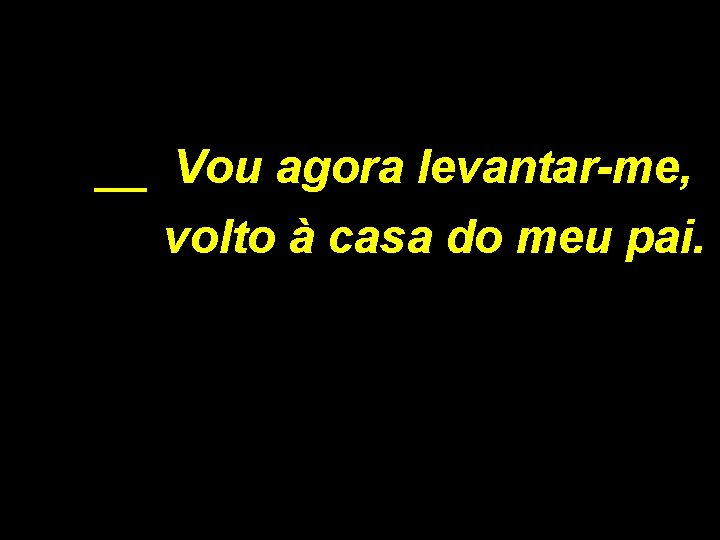 __ Vou agora levantar-me, volto à casa do meu pai. 