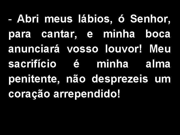 - Abri meus lábios, ó Senhor, para cantar, e minha boca anunciará vosso louvor!