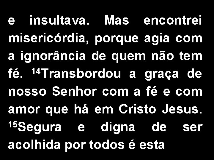 e insultava. Mas encontrei misericórdia, porque agia com a ignorância de quem não tem