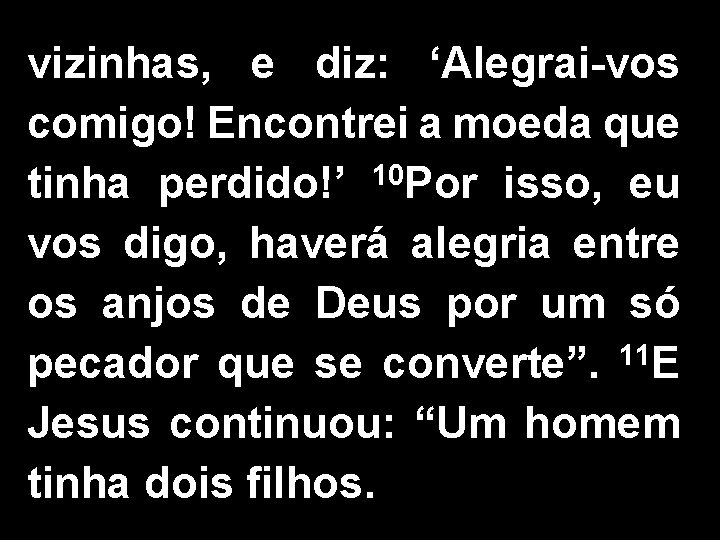 vizinhas, e diz: ‘Alegrai-vos comigo! Encontrei a moeda que tinha perdido!’ 10 Por isso,