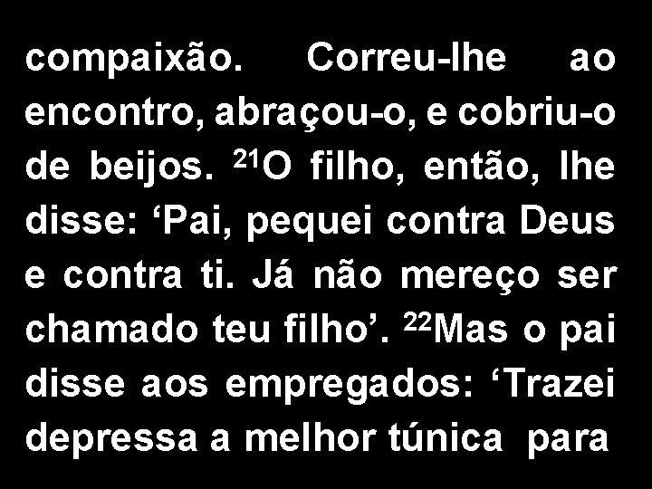 compaixão. Correu-lhe ao encontro, abraçou-o, e cobriu-o de beijos. 21 O filho, então, lhe