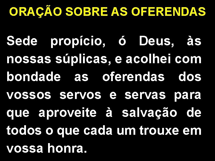 ORAÇÃO SOBRE AS OFERENDAS Sede propício, ó Deus, às nossas súplicas, e acolhei com