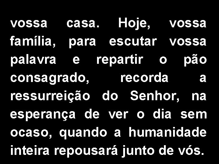 vossa casa. Hoje, vossa família, para escutar vossa palavra e repartir o pão consagrado,