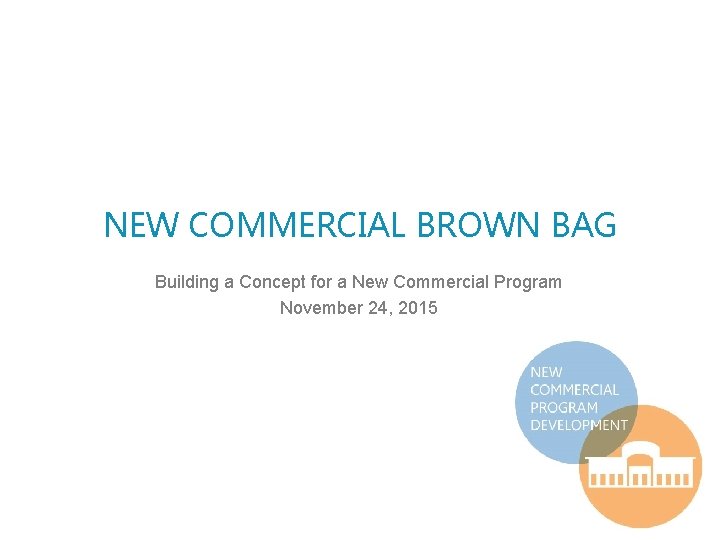 NEW COMMERCIAL BROWN BAG Building a Concept for a New Commercial Program November 24,