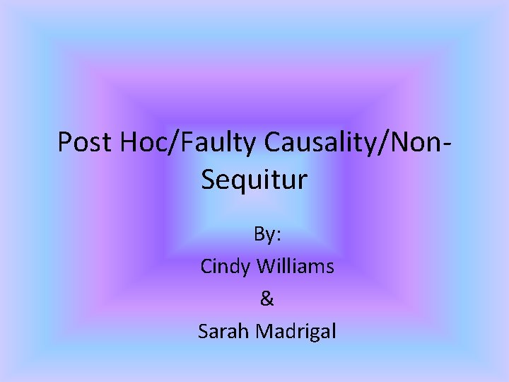 Post Hoc/Faulty Causality/Non. Sequitur By: Cindy Williams & Sarah Madrigal 