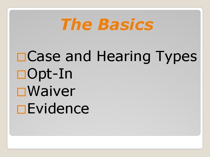 The Basics �Case and Hearing Types �Opt-In �Waiver �Evidence 