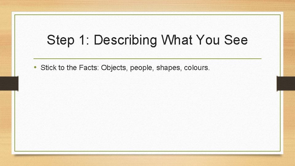 Step 1: Describing What You See • Stick to the Facts: Objects, people, shapes,