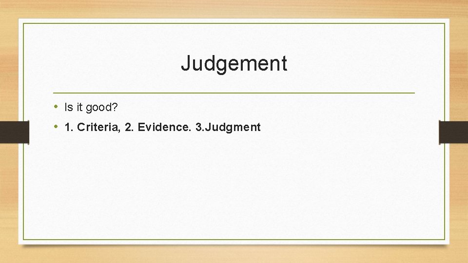 Judgement • Is it good? • 1. Criteria, 2. Evidence. 3. Judgment 