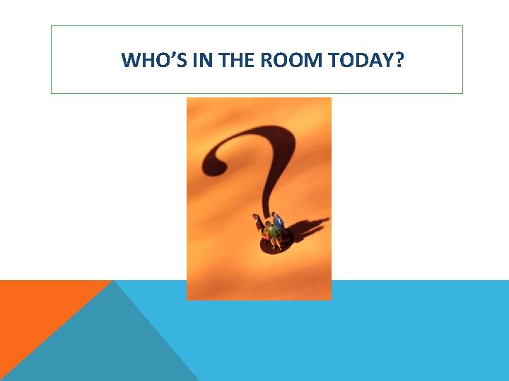 WHO’S IN THE ROOM TODAY? 