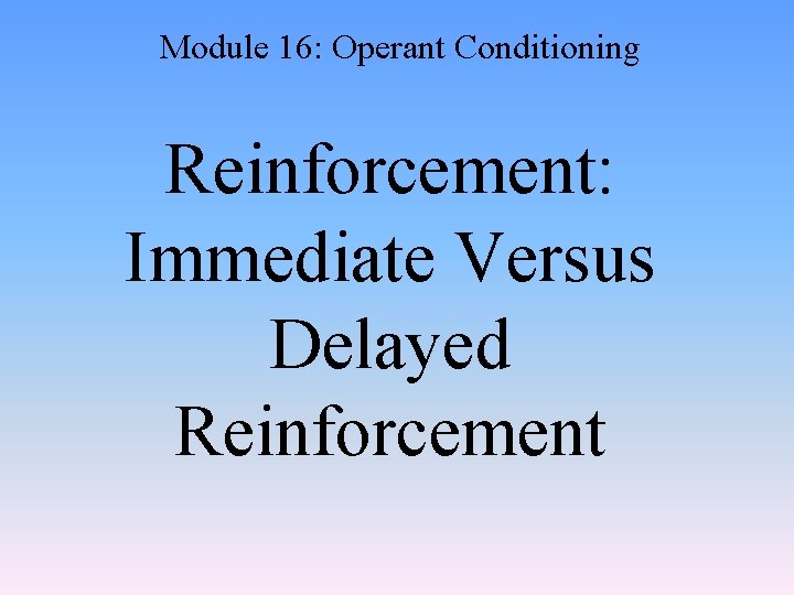 Module 16: Operant Conditioning Reinforcement: Immediate Versus Delayed Reinforcement 
