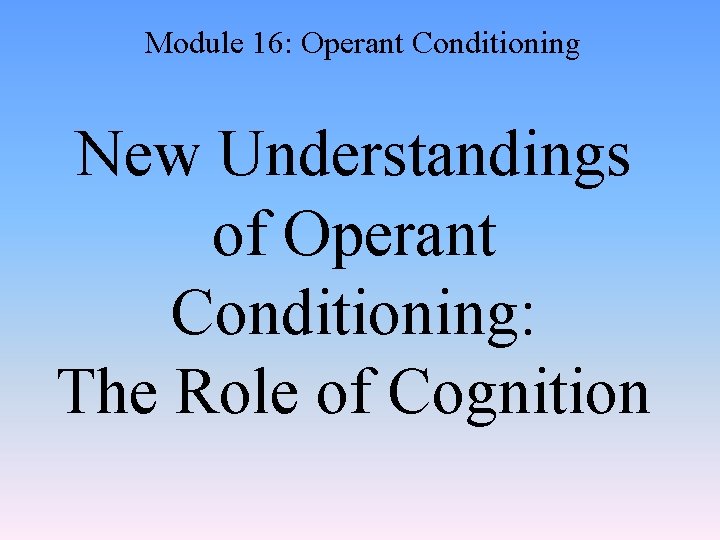 Module 16: Operant Conditioning New Understandings of Operant Conditioning: The Role of Cognition 