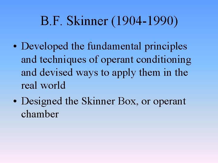 B. F. Skinner (1904 -1990) • Developed the fundamental principles and techniques of operant
