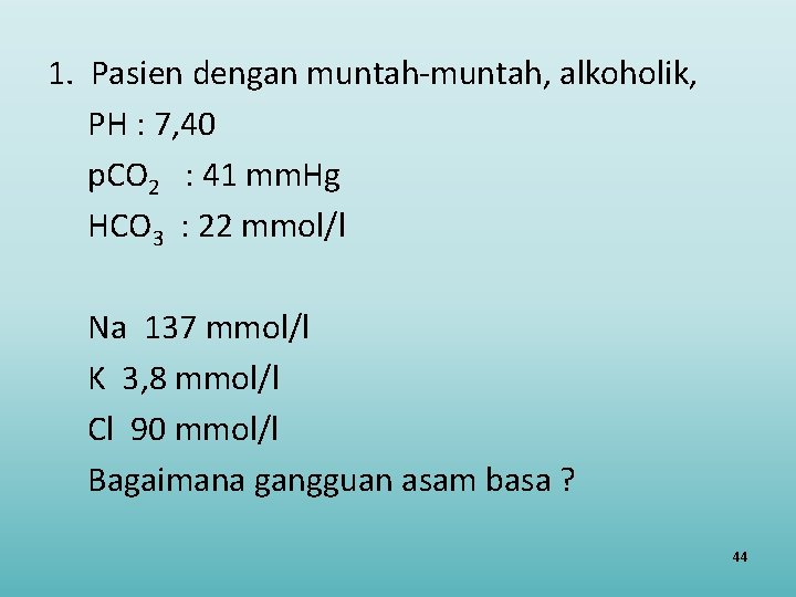 1. Pasien dengan muntah-muntah, alkoholik, PH : 7, 40 p. CO 2 : 41