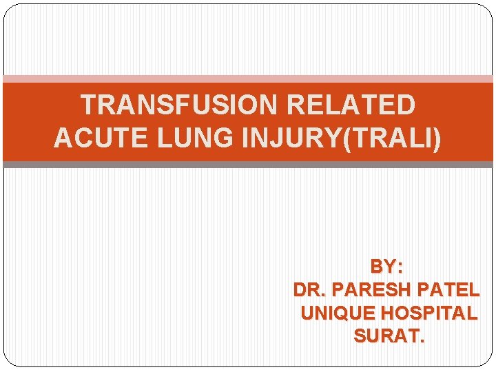 TRANSFUSION RELATED ACUTE LUNG INJURY(TRALI) BY: DR. PARESH PATEL UNIQUE HOSPITAL SURAT. 