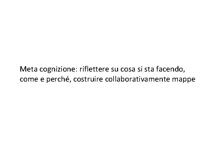 Meta cognizione: riflettere su cosa si sta facendo, come e perché, costruire collaborativamente mappe